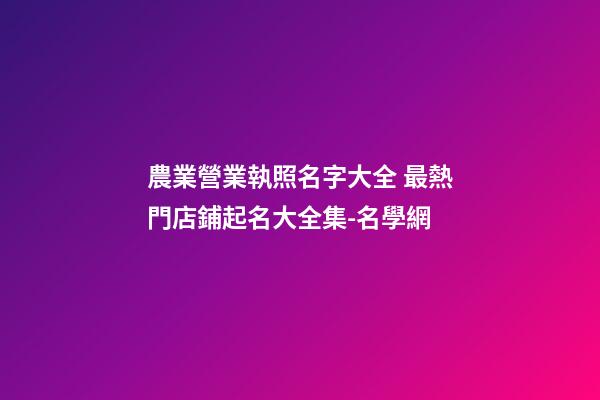 農業營業執照名字大全 最熱門店鋪起名大全集-名學網-第1張-店鋪起名-玄機派